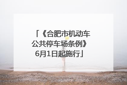 《合肥市机动车公共停车场条例》6月1日起施行