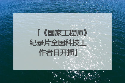 《国家工程师》纪录片全国科技工作者日开播