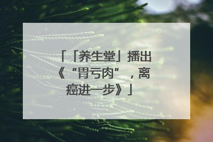 「养生堂」播出《“胃亏肉”，离癌进一步》