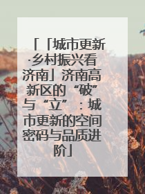 「城市更新·乡村振兴看济南」济南高新区的“破”与“立”：城市更新的空间密码与品质进阶