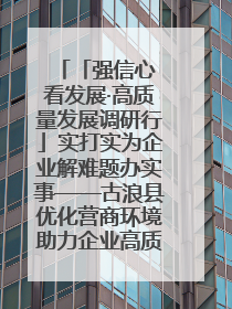 「强信心 看发展·高质量发展调研行」实打实为企业解难题办实事——古浪县优化营商环境助力企业高质量发展见闻