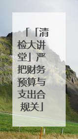「清检大讲堂」严把财务预算与支出合规关