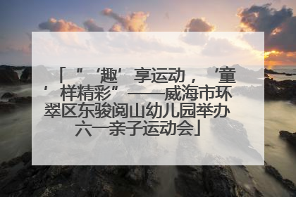 “‘趣’享运动，‘童’样精彩”——威海市环翠区东骏阅山幼儿园举办六一亲子运动会