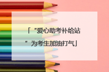 “爱心助考补给站”为考生加油打气