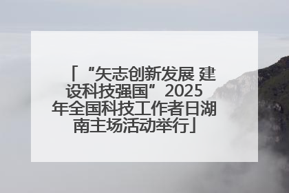 “矢志创新发展 建设科技强国”2025年全国科技工作者日湖南主场活动举行