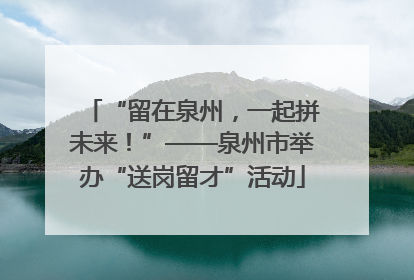 “留在泉州，一起拼未来！”——泉州市举办“送岗留才”活动