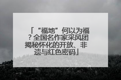 “福地”何以为福？全国名作家采风团揭秘怀化的开放、非遗与红色密码