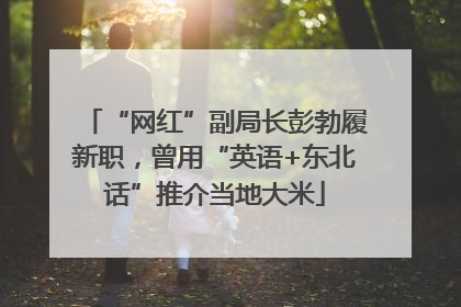 “网红”副局长彭勃履新职，曾用“英语+东北话”推介当地大米
