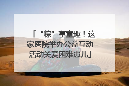 “粽”享童趣！这家医院举办公益互动活动关爱困难患儿