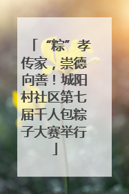 “粽”孝传家，崇德向善！城阳村社区第七届千人包粽子大赛举行