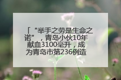 “举手之劳是生命之诺”，青岛小伙10年献血3100毫升，成为青岛市第236例造血干细胞捐献者