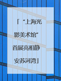 “上海光影美术馆”首展亮相静安苏河湾