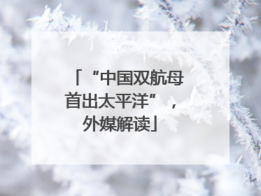 “中国双航母首出太平洋”，外媒解读