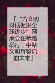“古文明对话促进全球进步”圆桌会在希腊举行，中希文明互鉴启迪未来