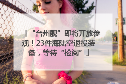 “台州舰”即将开放参观！23件海陆空退役装备，等待“检阅”