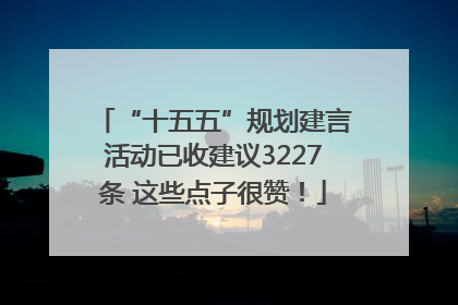“十五五”规划建言活动已收建议3227条 这些点子很赞！