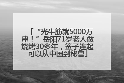 “光牛筋就5000万串！”岳阳71岁老人做烧烤30多年，签子连起可以从中国到秘鲁