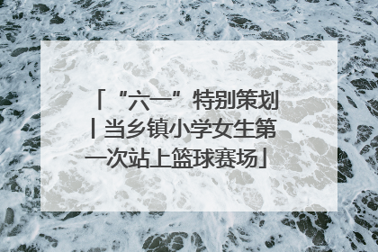 “六一”特别策划丨当乡镇小学女生第一次站上篮球赛场