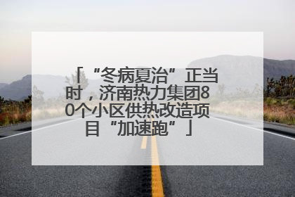 “冬病夏治”正当时，济南热力集团80个小区供热改造项目“加速跑”