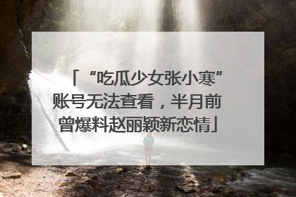 “吃瓜少女张小寒”账号无法查看，半月前曾爆料赵丽颖新恋情