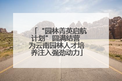 “园林菁英启航计划”圆满结营 为云南园林人才培养注入强劲动力