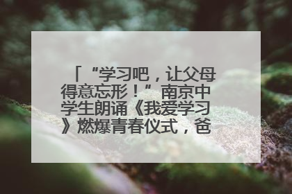 “学习吧，让父母得意忘形！”南京中学生朗诵《我爱学习》燃爆青春仪式，爸妈看了都笑了