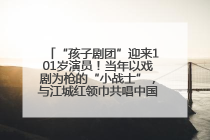 “孩子剧团”迎来101岁演员！当年以戏剧为枪的“小战士”，与江城红领巾共唱中国少年先锋队队歌