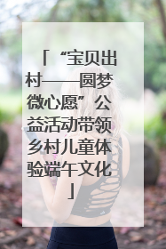 “宝贝出村——圆梦微心愿”公益活动带领乡村儿童体验端午文化