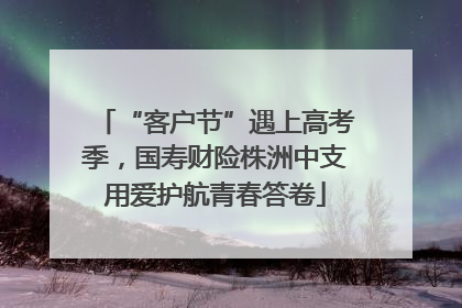“客户节”遇上高考季，国寿财险株洲中支用爱护航青春答卷