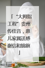 “大拇指工程”贵州传佳音，患儿家属送感谢信和锦旗