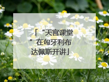 “天宫课堂”在匈牙利布达佩斯开讲