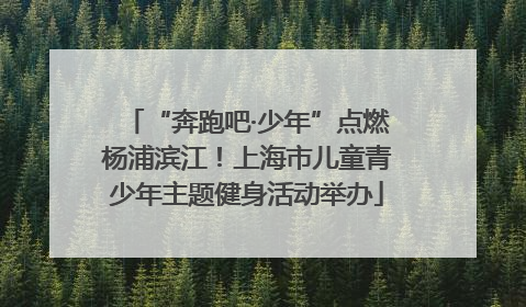 “奔跑吧·少年”点燃杨浦滨江！上海市儿童青少年主题健身活动举办