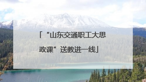“山东交通职工大思政课”送教进一线