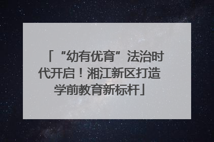 “幼有优育”法治时代开启！湘江新区打造学前教育新标杆