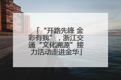 “开路先锋 金彩有我”，浙江交通“文化溯源”接力活动走进金华