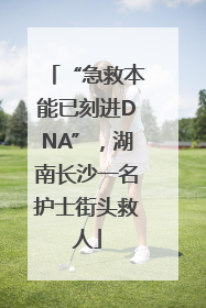 “急救本能已刻进DNA”，湖南长沙一名护士街头救人