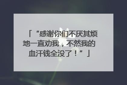 “感谢你们不厌其烦地一直劝我，不然我的血汗钱全没了！”