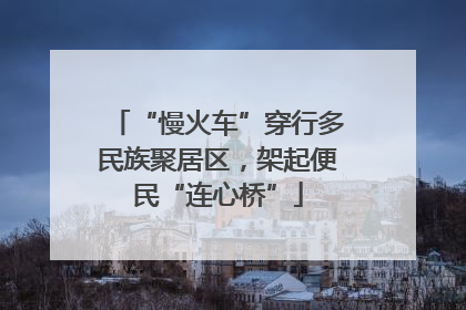 “慢火车”穿行多民族聚居区，架起便民“连心桥”