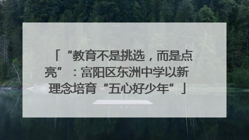 “教育不是挑选，而是点亮”：富阳区东洲中学以新理念培育“五心好少年”