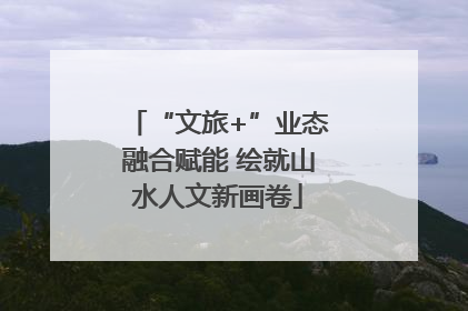 “文旅+”业态融合赋能 绘就山水人文新画卷