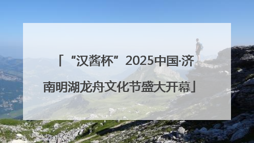 “汉酱杯”2025中国·济南明湖龙舟文化节盛大开幕