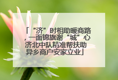 “济”时相助暖商路，一面锦旗谢“城”心 济北中队精准帮扶助异乡商户安家立业