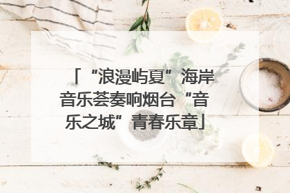 “浪漫屿夏”海岸音乐荟奏响烟台“音乐之城”青春乐章