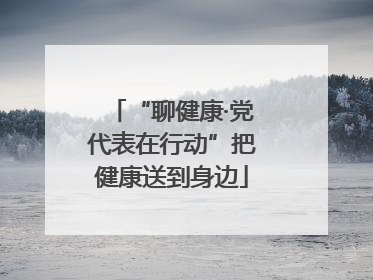 “聊健康·党代表在行动”把健康送到身边