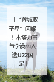 “蓉城双子星”闪耀！木塔力甫与李漠雨入选U22国足