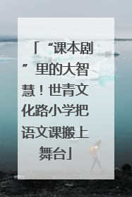 “课本剧”里的大智慧！世青文化路小学把语文课搬上舞台