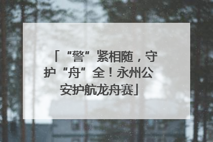 “警”紧相随，守护“舟”全！永州公安护航龙舟赛