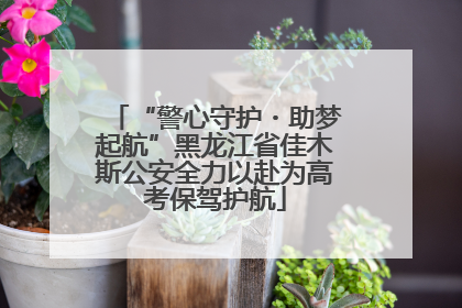 “警心守护・助梦起航”黑龙江省佳木斯公安全力以赴为高考保驾护航