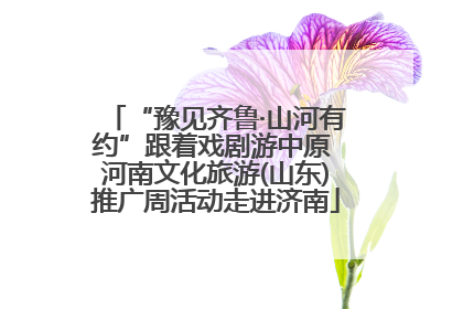 “豫见齐鲁·山河有约”跟着戏剧游中原 河南文化旅游(山东)推广周活动走进济南