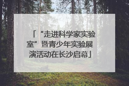 “走进科学家实验室”暨青少年实验展演活动在长沙启幕